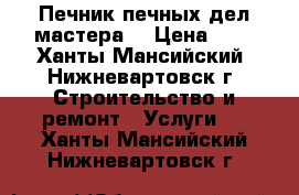 Печник!печных дел мастера! › Цена ­ 1 - Ханты-Мансийский, Нижневартовск г. Строительство и ремонт » Услуги   . Ханты-Мансийский,Нижневартовск г.